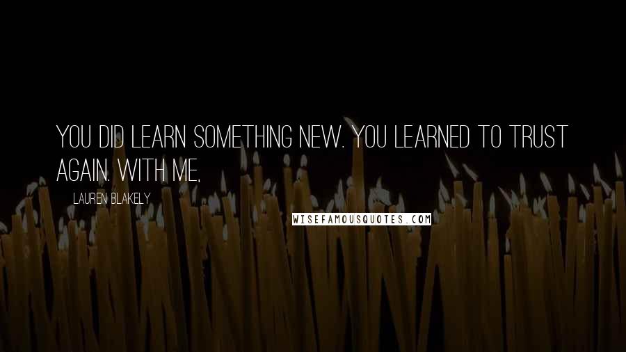 Lauren Blakely Quotes: You did learn something new. You learned to trust again. With me,