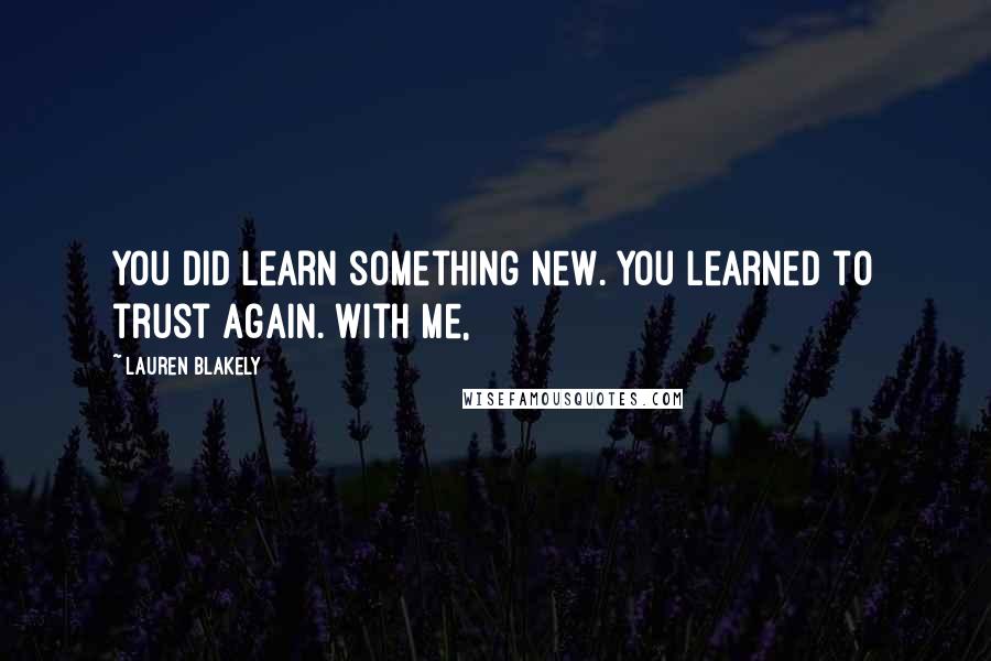 Lauren Blakely Quotes: You did learn something new. You learned to trust again. With me,