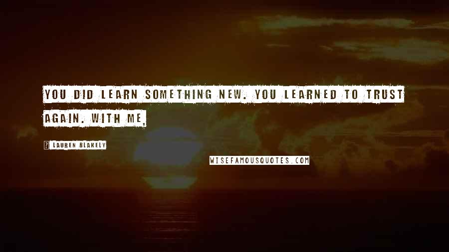 Lauren Blakely Quotes: You did learn something new. You learned to trust again. With me,