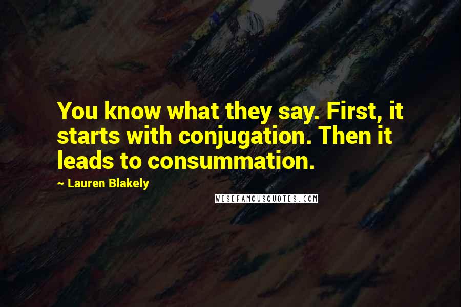 Lauren Blakely Quotes: You know what they say. First, it starts with conjugation. Then it leads to consummation.