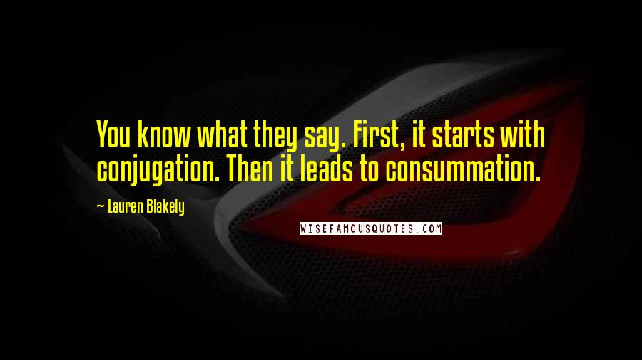 Lauren Blakely Quotes: You know what they say. First, it starts with conjugation. Then it leads to consummation.