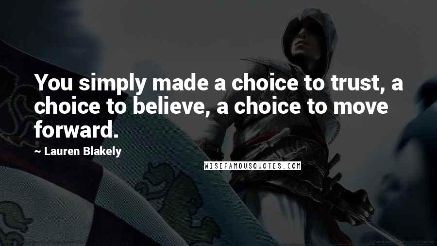 Lauren Blakely Quotes: You simply made a choice to trust, a choice to believe, a choice to move forward.
