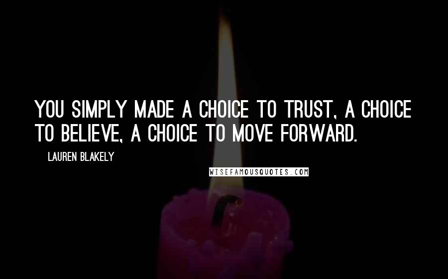 Lauren Blakely Quotes: You simply made a choice to trust, a choice to believe, a choice to move forward.