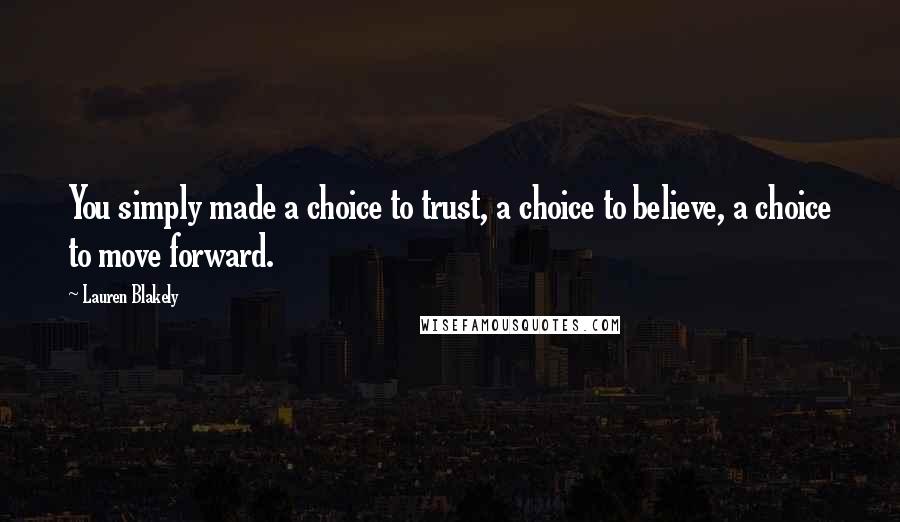 Lauren Blakely Quotes: You simply made a choice to trust, a choice to believe, a choice to move forward.