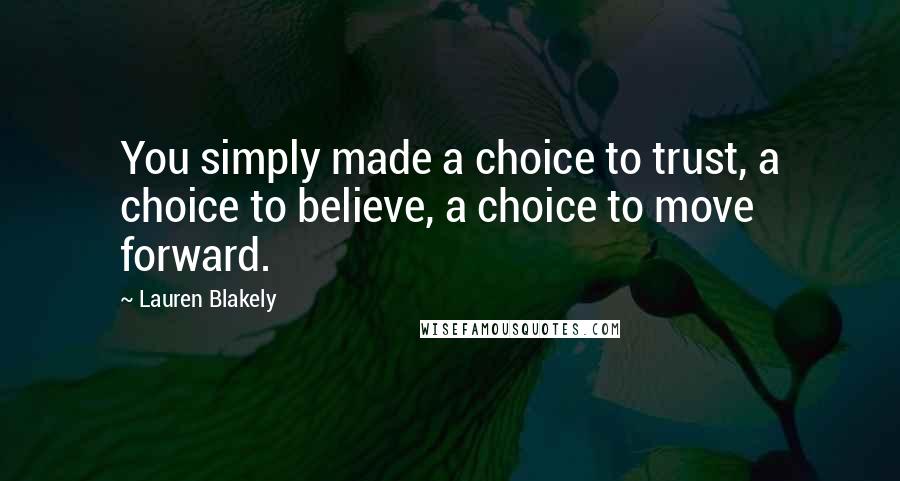 Lauren Blakely Quotes: You simply made a choice to trust, a choice to believe, a choice to move forward.