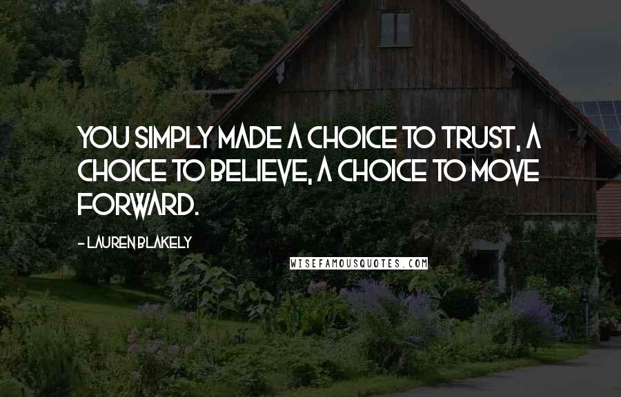 Lauren Blakely Quotes: You simply made a choice to trust, a choice to believe, a choice to move forward.