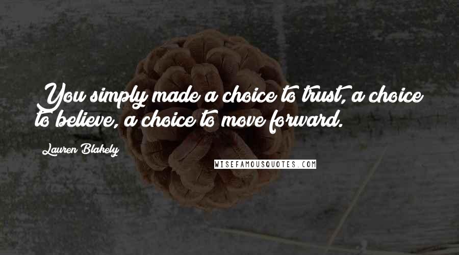 Lauren Blakely Quotes: You simply made a choice to trust, a choice to believe, a choice to move forward.