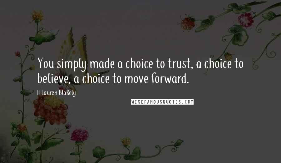 Lauren Blakely Quotes: You simply made a choice to trust, a choice to believe, a choice to move forward.