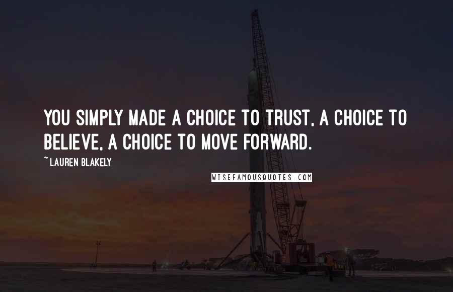 Lauren Blakely Quotes: You simply made a choice to trust, a choice to believe, a choice to move forward.