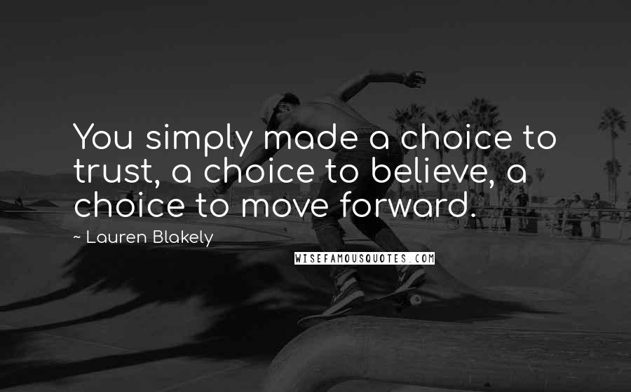 Lauren Blakely Quotes: You simply made a choice to trust, a choice to believe, a choice to move forward.