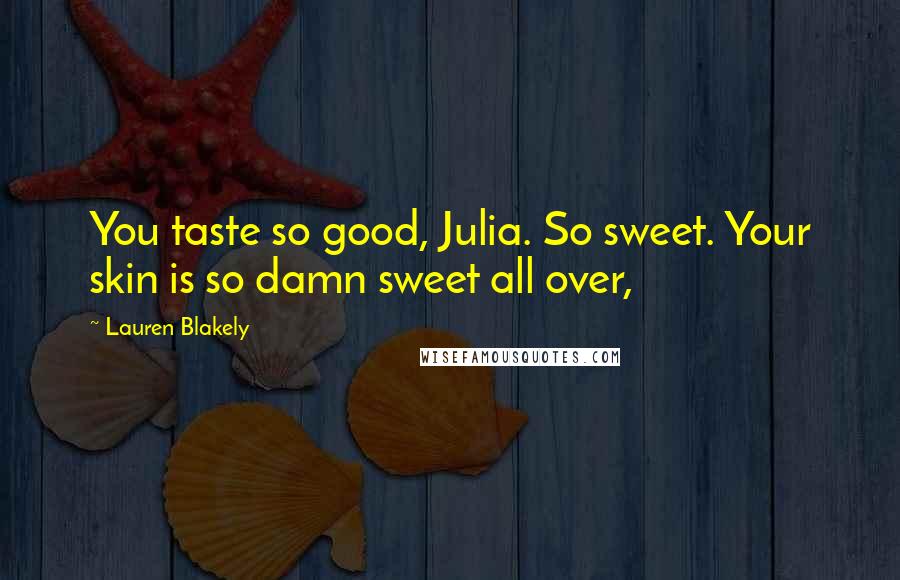 Lauren Blakely Quotes: You taste so good, Julia. So sweet. Your skin is so damn sweet all over,