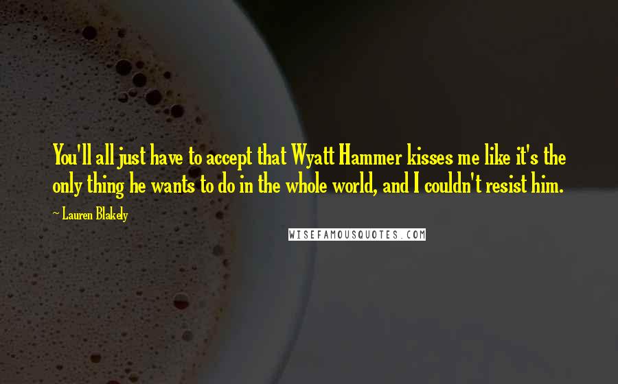 Lauren Blakely Quotes: You'll all just have to accept that Wyatt Hammer kisses me like it's the only thing he wants to do in the whole world, and I couldn't resist him.