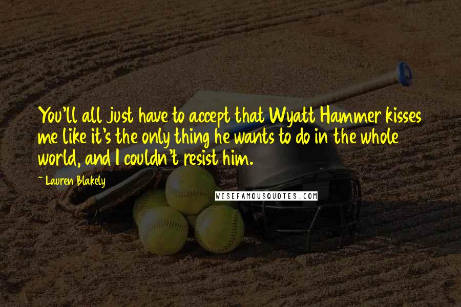 Lauren Blakely Quotes: You'll all just have to accept that Wyatt Hammer kisses me like it's the only thing he wants to do in the whole world, and I couldn't resist him.