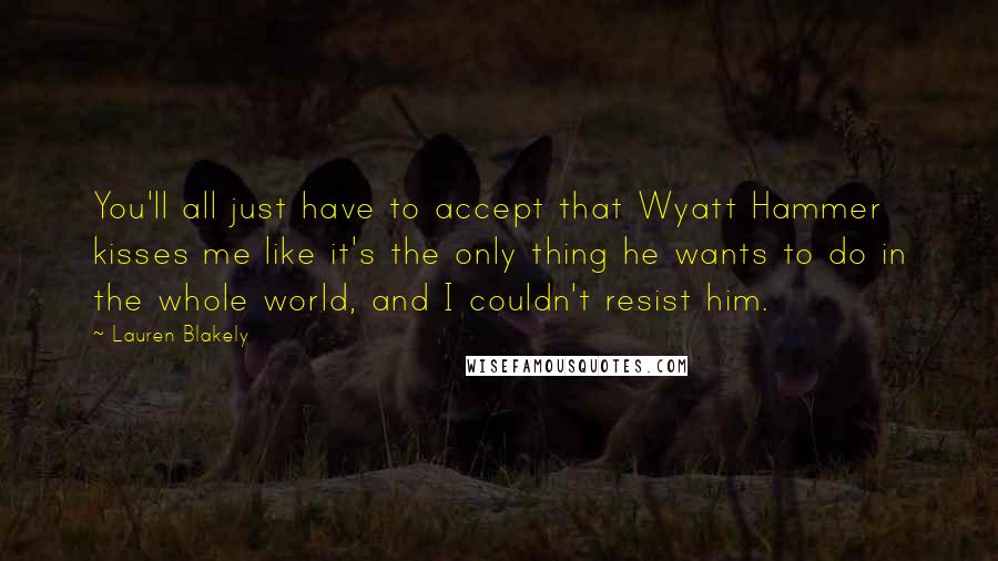 Lauren Blakely Quotes: You'll all just have to accept that Wyatt Hammer kisses me like it's the only thing he wants to do in the whole world, and I couldn't resist him.