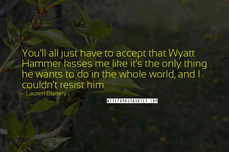 Lauren Blakely Quotes: You'll all just have to accept that Wyatt Hammer kisses me like it's the only thing he wants to do in the whole world, and I couldn't resist him.