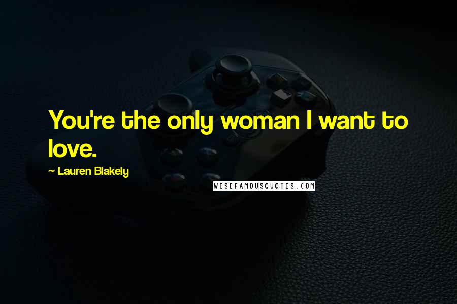 Lauren Blakely Quotes: You're the only woman I want to love.