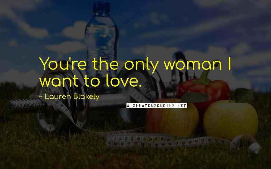 Lauren Blakely Quotes: You're the only woman I want to love.