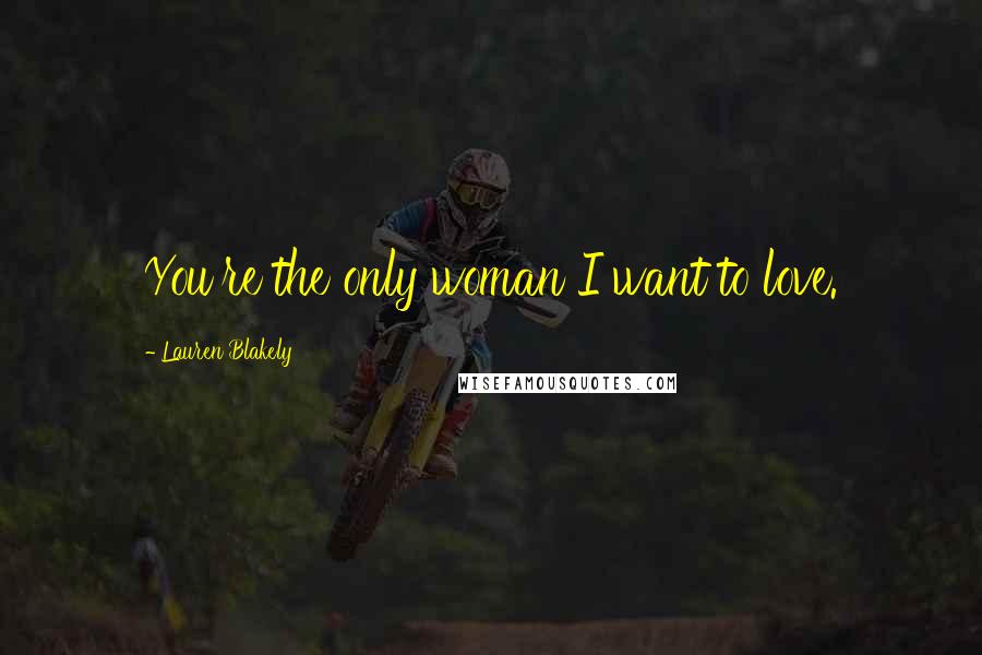 Lauren Blakely Quotes: You're the only woman I want to love.