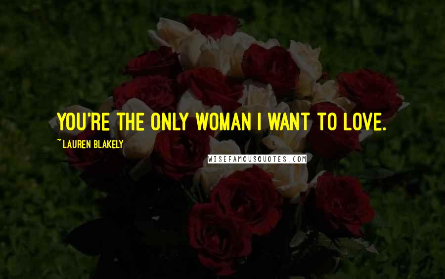 Lauren Blakely Quotes: You're the only woman I want to love.