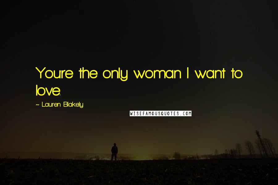 Lauren Blakely Quotes: You're the only woman I want to love.