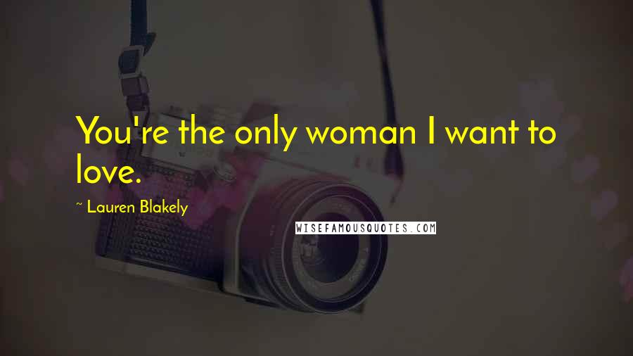 Lauren Blakely Quotes: You're the only woman I want to love.