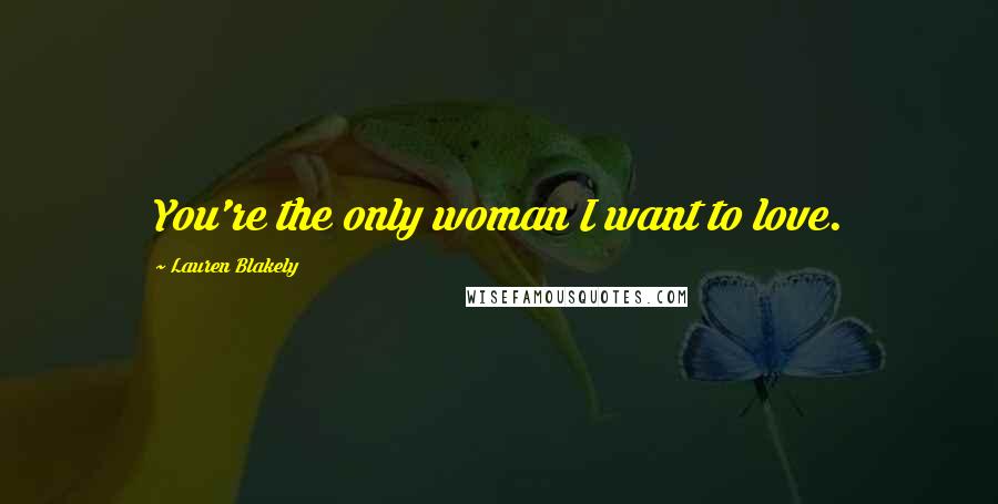 Lauren Blakely Quotes: You're the only woman I want to love.