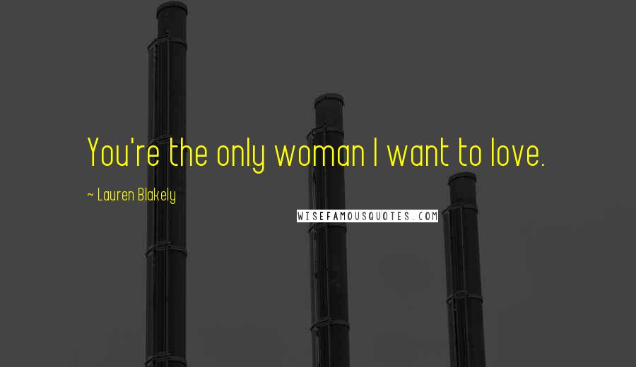 Lauren Blakely Quotes: You're the only woman I want to love.