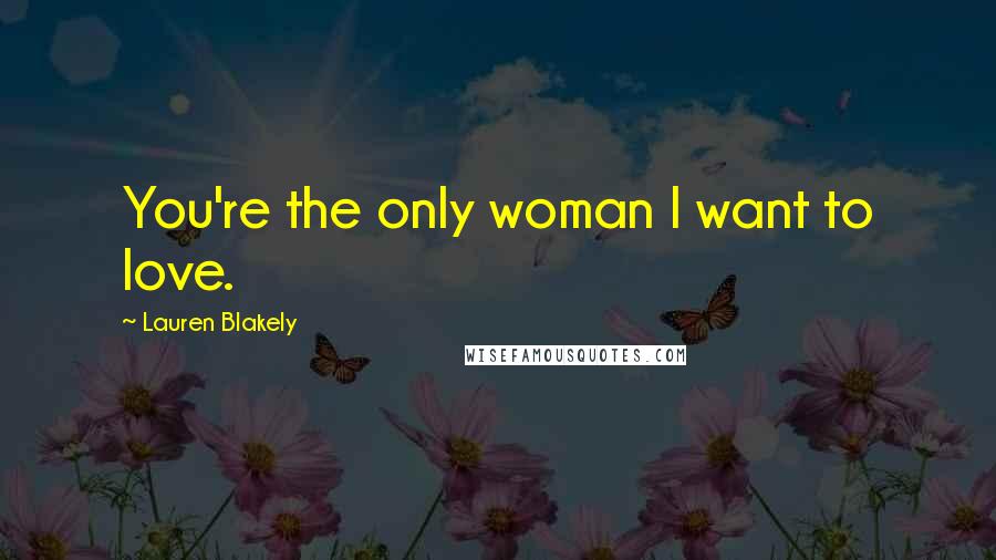 Lauren Blakely Quotes: You're the only woman I want to love.