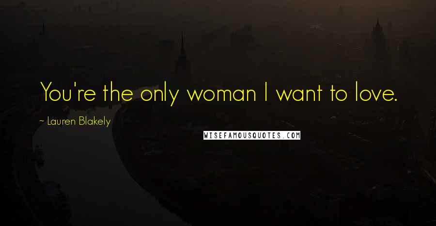 Lauren Blakely Quotes: You're the only woman I want to love.