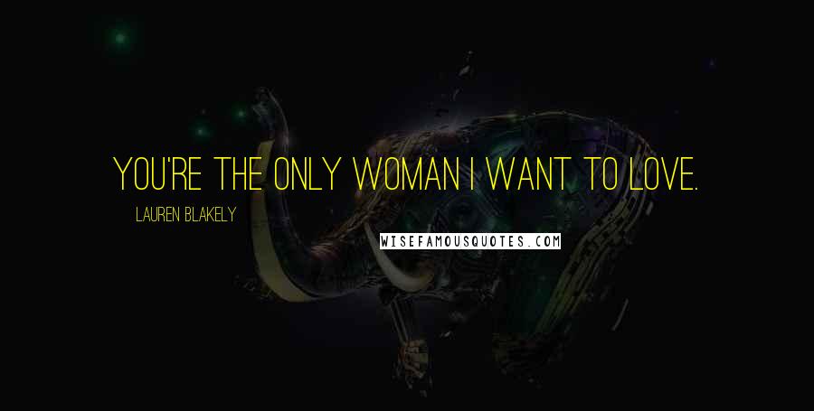 Lauren Blakely Quotes: You're the only woman I want to love.