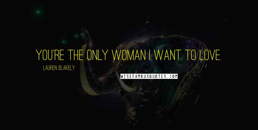 Lauren Blakely Quotes: You're the only woman I want to love.