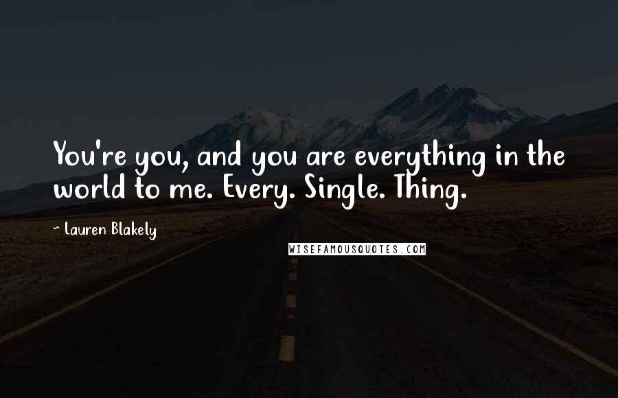 Lauren Blakely Quotes: You're you, and you are everything in the world to me. Every. Single. Thing.