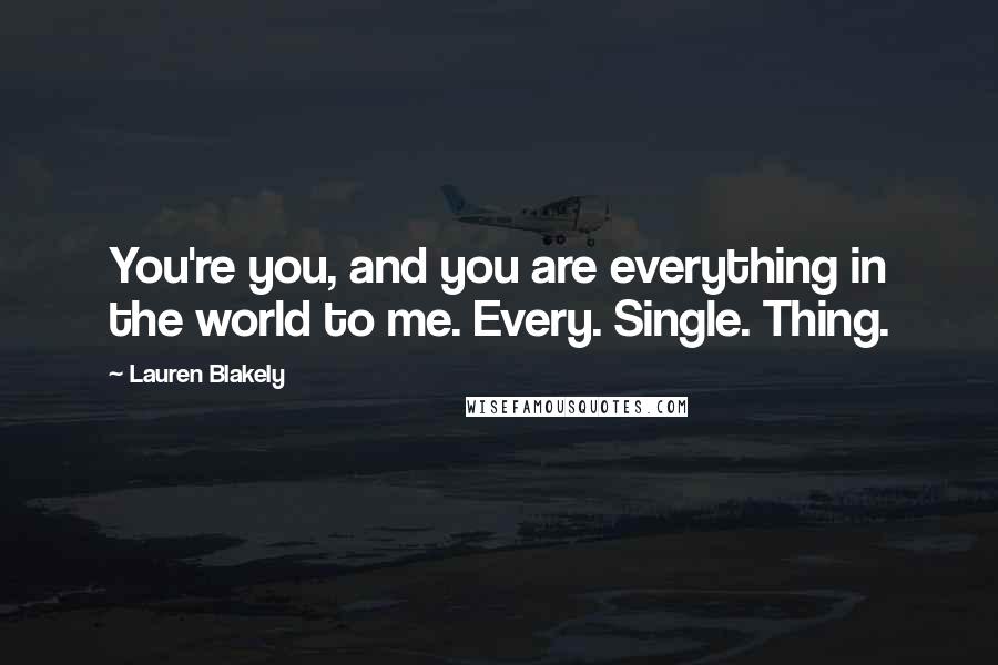 Lauren Blakely Quotes: You're you, and you are everything in the world to me. Every. Single. Thing.