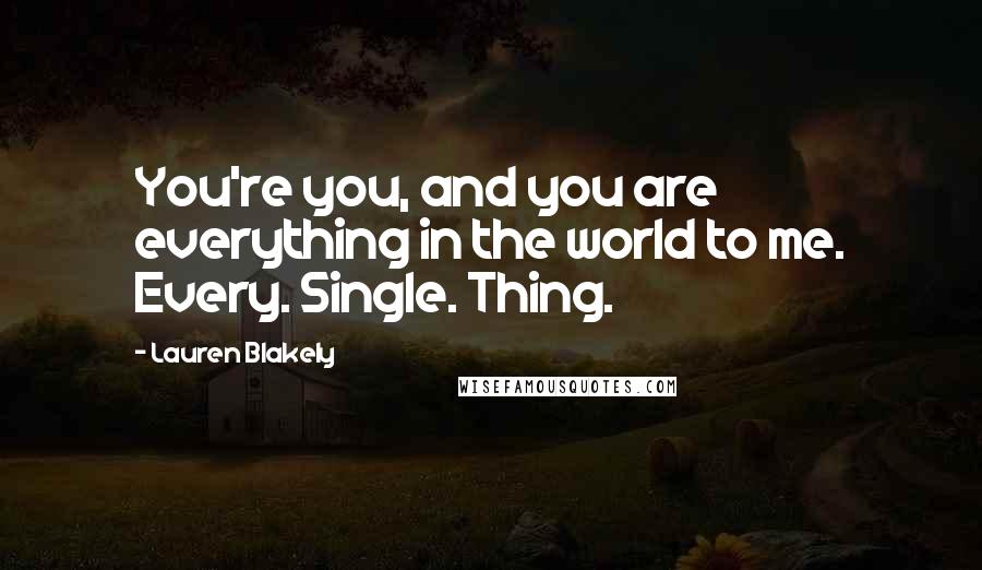 Lauren Blakely Quotes: You're you, and you are everything in the world to me. Every. Single. Thing.
