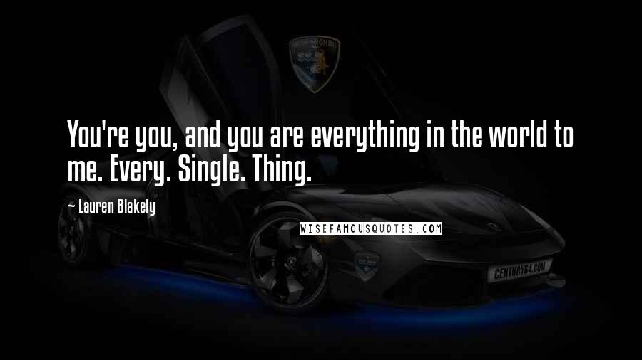 Lauren Blakely Quotes: You're you, and you are everything in the world to me. Every. Single. Thing.