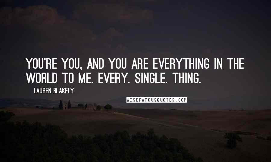 Lauren Blakely Quotes: You're you, and you are everything in the world to me. Every. Single. Thing.