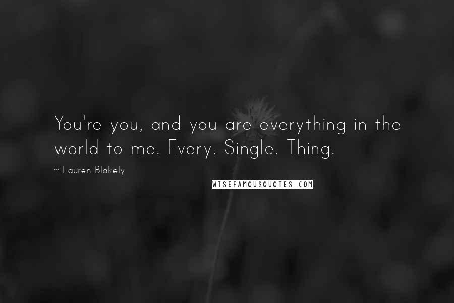 Lauren Blakely Quotes: You're you, and you are everything in the world to me. Every. Single. Thing.