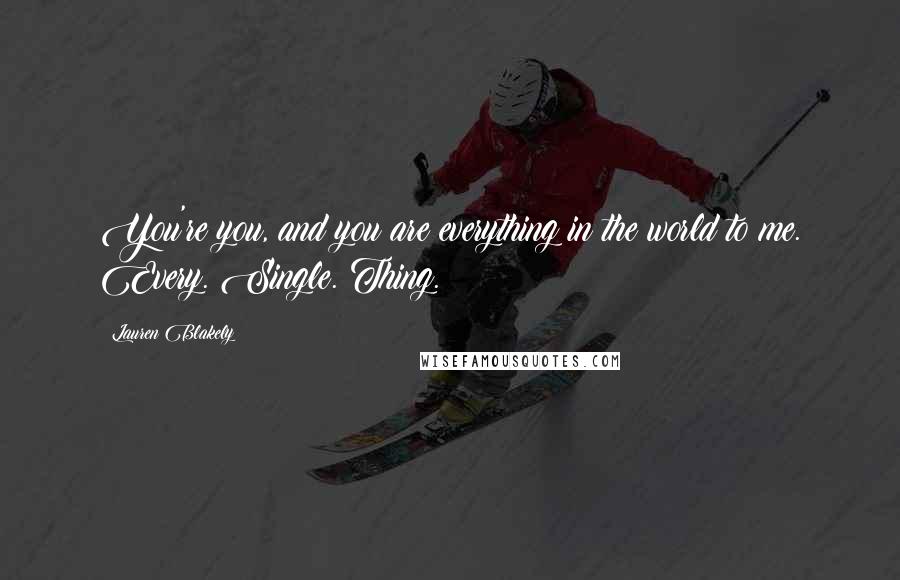Lauren Blakely Quotes: You're you, and you are everything in the world to me. Every. Single. Thing.