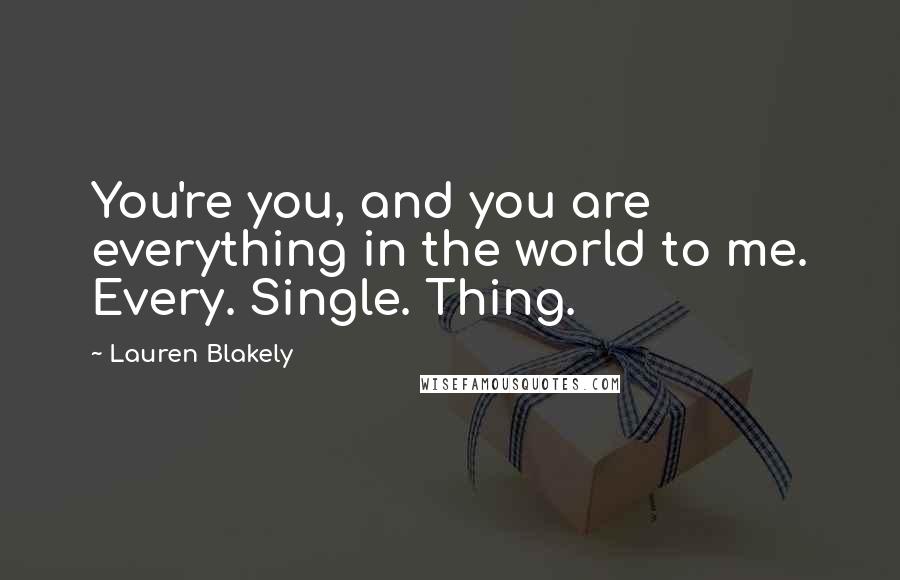 Lauren Blakely Quotes: You're you, and you are everything in the world to me. Every. Single. Thing.