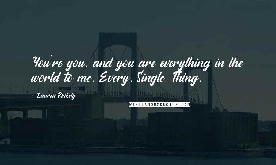 Lauren Blakely Quotes: You're you, and you are everything in the world to me. Every. Single. Thing.