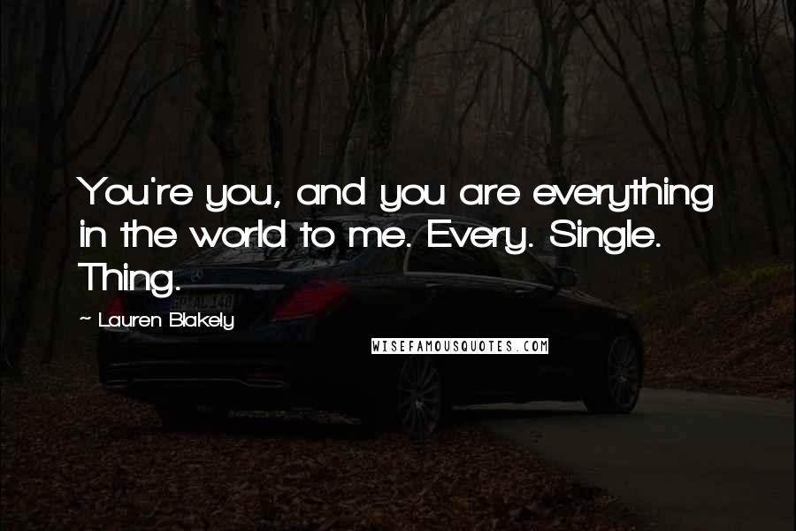 Lauren Blakely Quotes: You're you, and you are everything in the world to me. Every. Single. Thing.