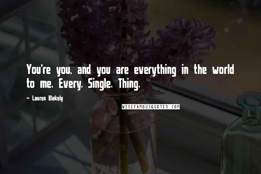 Lauren Blakely Quotes: You're you, and you are everything in the world to me. Every. Single. Thing.