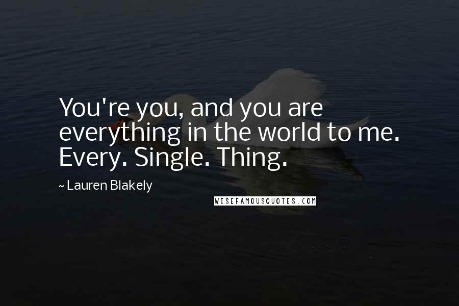 Lauren Blakely Quotes: You're you, and you are everything in the world to me. Every. Single. Thing.