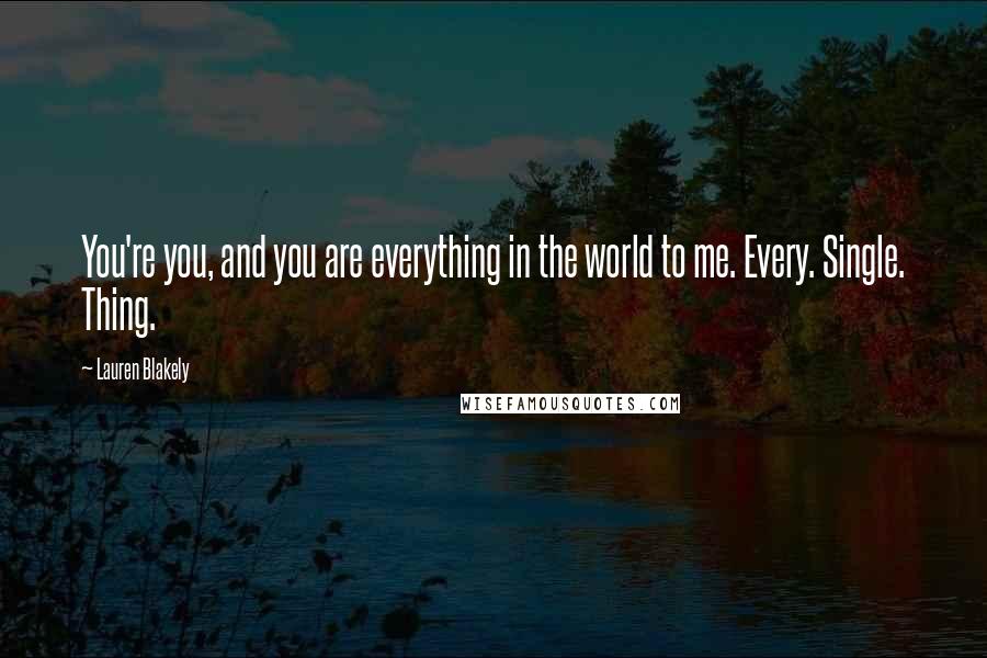 Lauren Blakely Quotes: You're you, and you are everything in the world to me. Every. Single. Thing.