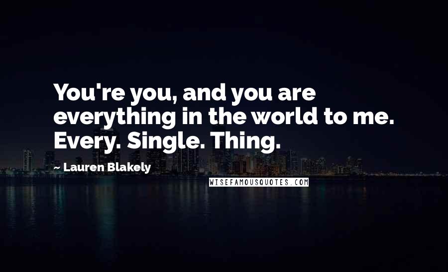 Lauren Blakely Quotes: You're you, and you are everything in the world to me. Every. Single. Thing.