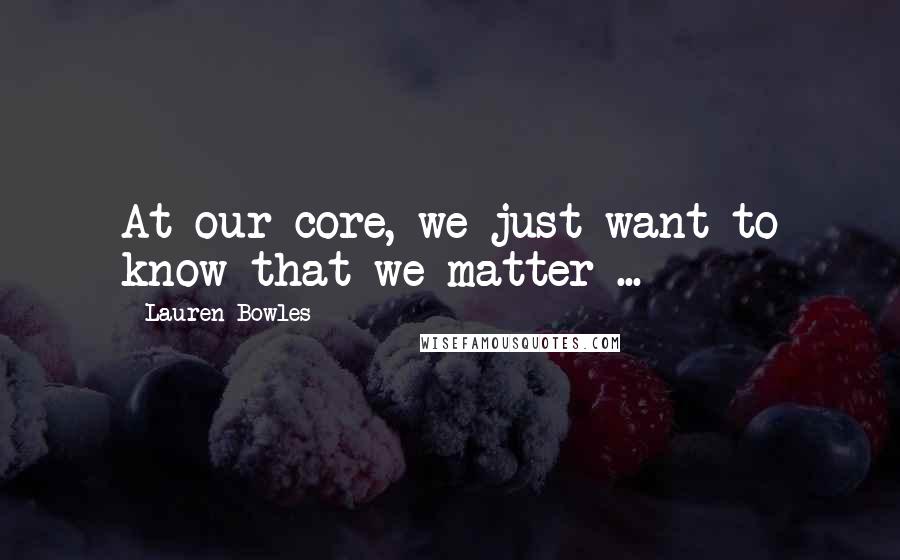 Lauren Bowles Quotes: At our core, we just want to know that we matter ...