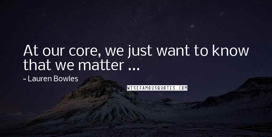Lauren Bowles Quotes: At our core, we just want to know that we matter ...