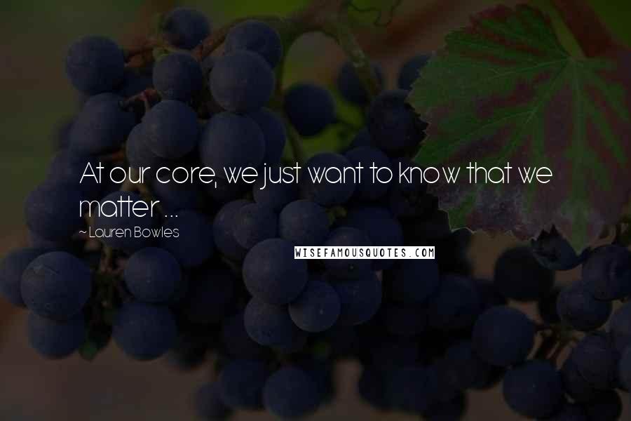 Lauren Bowles Quotes: At our core, we just want to know that we matter ...