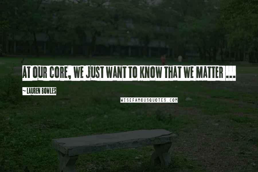 Lauren Bowles Quotes: At our core, we just want to know that we matter ...