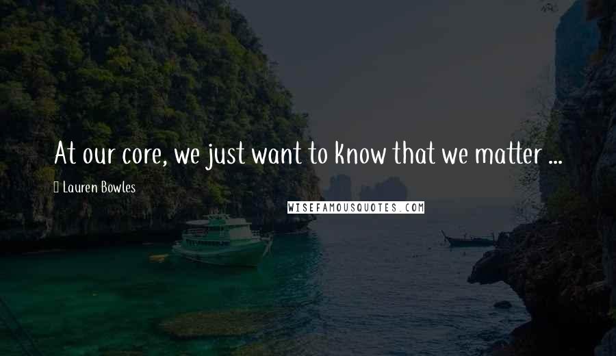 Lauren Bowles Quotes: At our core, we just want to know that we matter ...